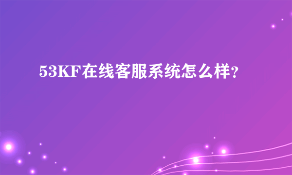 53KF在线客服系统怎么样？