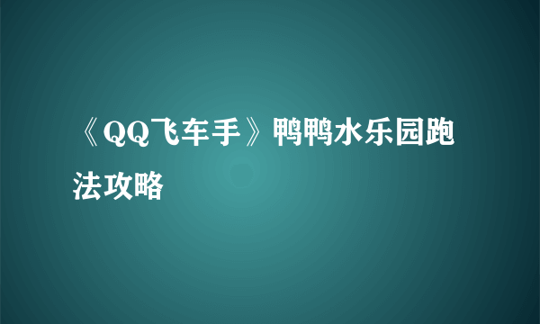 《QQ飞车手》鸭鸭水乐园跑法攻略