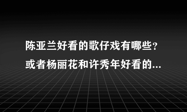 陈亚兰好看的歌仔戏有哪些？或者杨丽花和许秀年好看的歌仔戏也均可？