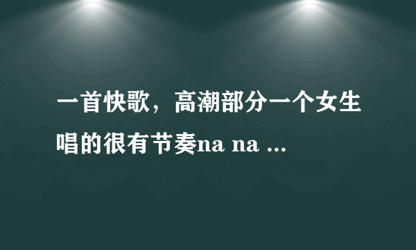 一首快歌，高潮部分一个女生唱的很有节奏na na na na nana. nanana(歌词就