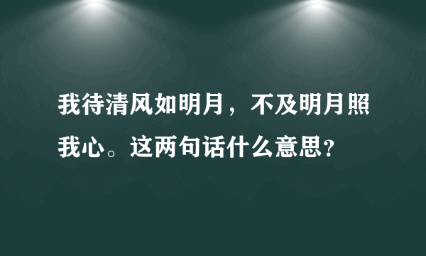 我待清风如明月，不及明月照我心。这两句话什么意思？