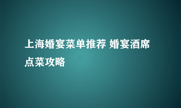 上海婚宴菜单推荐 婚宴酒席点菜攻略