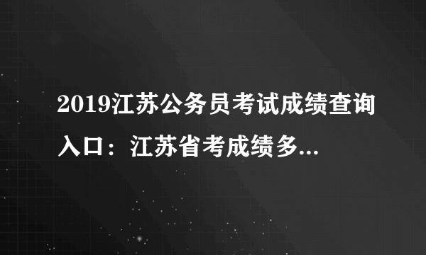 2019江苏公务员考试成绩查询入口：江苏省考成绩多久出来？