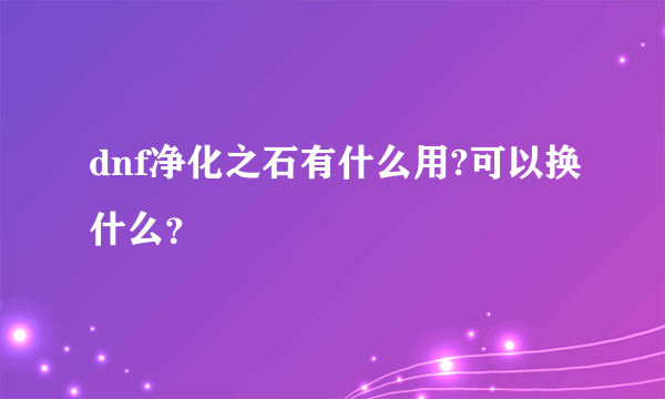 dnf净化之石有什么用?可以换什么？