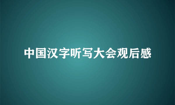 中国汉字听写大会观后感