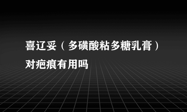 喜辽妥（多磺酸粘多糖乳膏）对疤痕有用吗