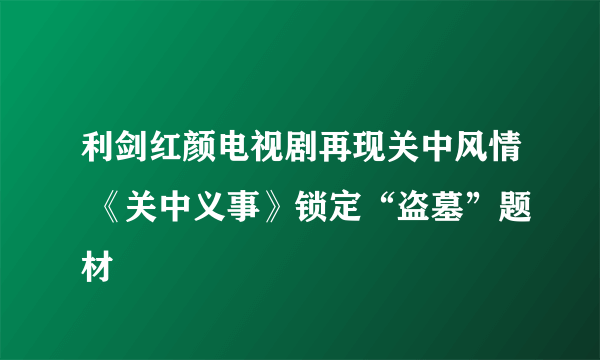 利剑红颜电视剧再现关中风情 《关中义事》锁定“盗墓”题材