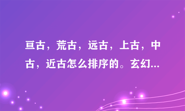 亘古，荒古，远古，上古，中古，近古怎么排序的。玄幻中经常出现？