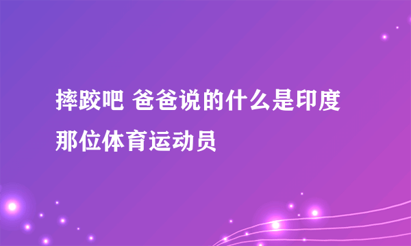 摔跤吧 爸爸说的什么是印度那位体育运动员