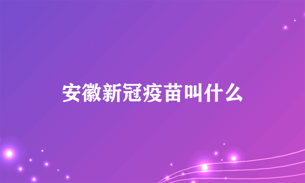 安徽新冠疫苗叫什么