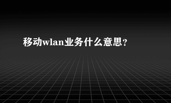 移动wlan业务什么意思？