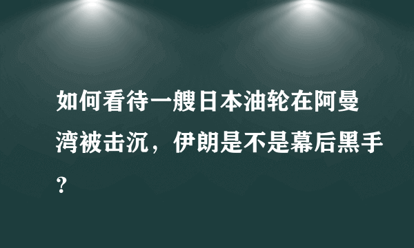 如何看待一艘日本油轮在阿曼湾被击沉，伊朗是不是幕后黑手？