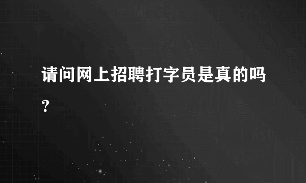 请问网上招聘打字员是真的吗？