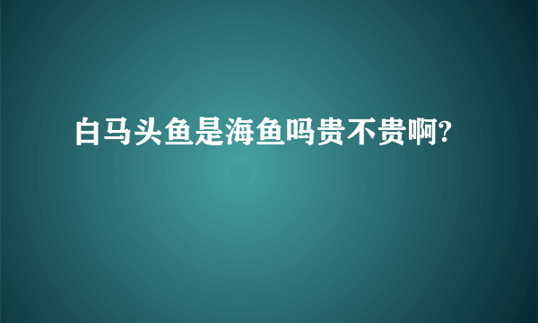 白马头鱼是海鱼吗贵不贵啊?