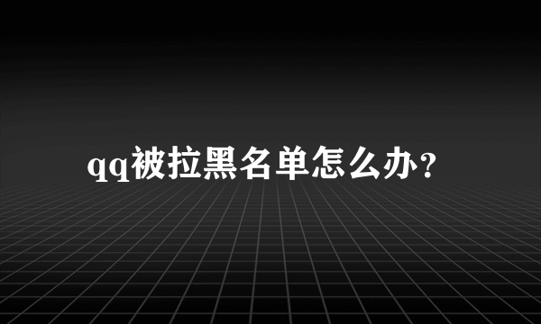 qq被拉黑名单怎么办？