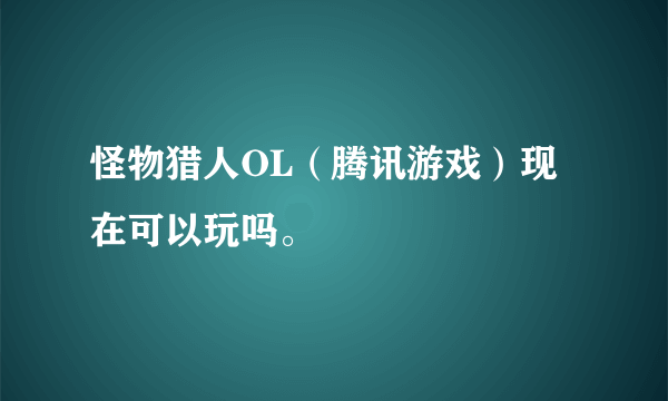 怪物猎人OL（腾讯游戏）现在可以玩吗。