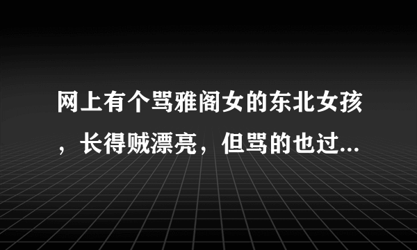 网上有个骂雅阁女的东北女孩，长得贼漂亮，但骂的也过劲，怎么理解？