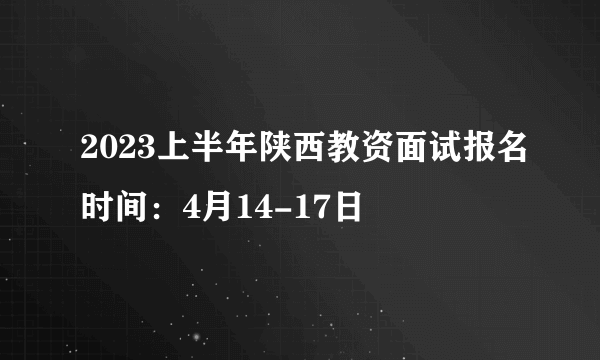 2023上半年陕西教资面试报名时间：4月14-17日