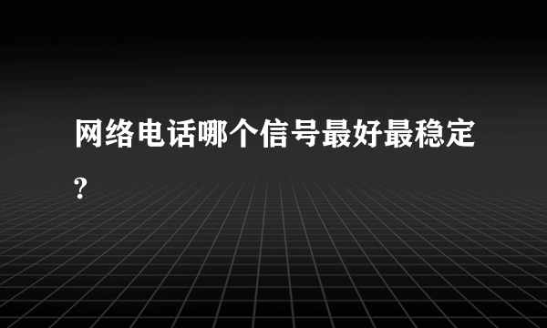 网络电话哪个信号最好最稳定?