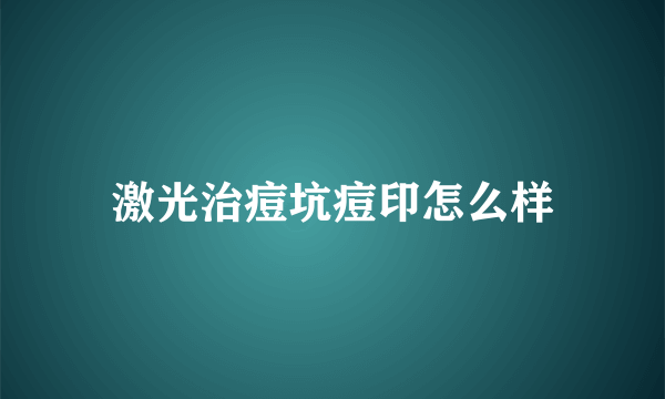 激光治痘坑痘印怎么样