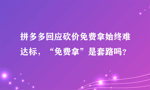 拼多多回应砍价免费拿始终难达标，“免费拿”是套路吗？