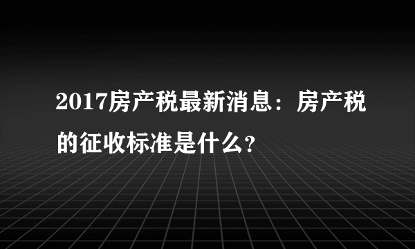 2017房产税最新消息：房产税的征收标准是什么？