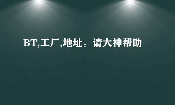 BT,工厂,地址。请大神帮助