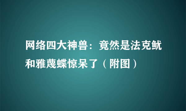 网络四大神兽：竟然是法克鱿和雅蔑蝶惊呆了（附图）