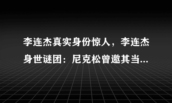 李连杰真实身份惊人，李连杰身世谜团：尼克松曾邀其当保镖，爷爷身份至今不