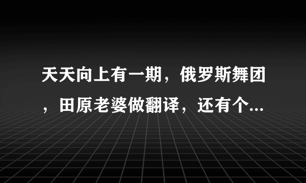 天天向上有一期，俄罗斯舞团，田原老婆做翻译，还有个中国舞蹈老师跟衣服较劲那个是哪一期？