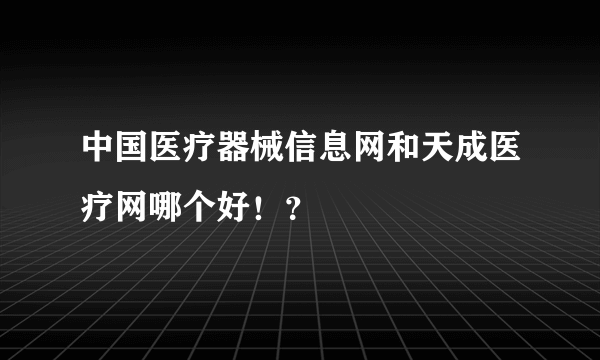 中国医疗器械信息网和天成医疗网哪个好！？