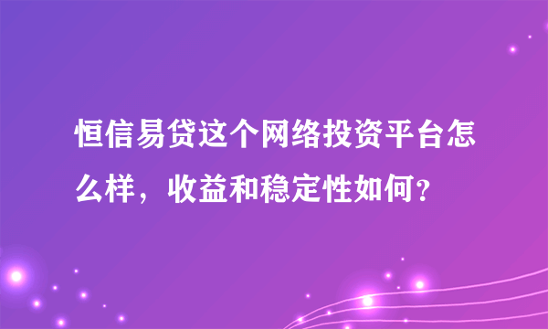 恒信易贷这个网络投资平台怎么样，收益和稳定性如何？