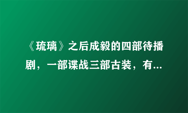 《琉璃》之后成毅的四部待播剧，一部谍战三部古装，有你想看的吗？