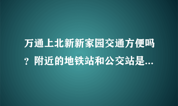 万通上北新新家园交通方便吗？附近的地铁站和公交站是什么？距离小区需要走多长时间？