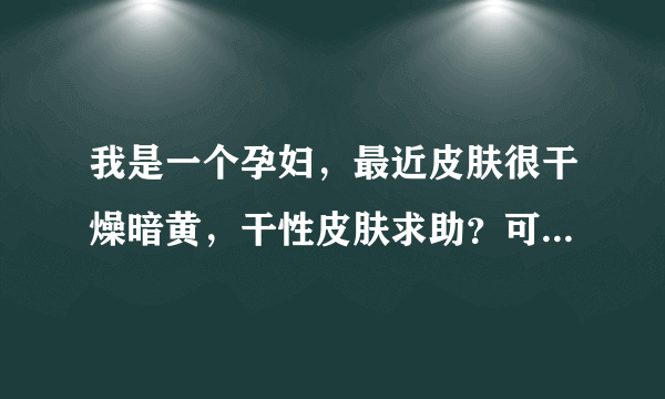 我是一个孕妇，最近皮肤很干燥暗黄，干性皮肤求助？可以用零瑕美瑞蚕丝面膜吗？拒绝广告，谢谢~