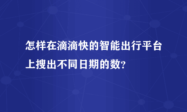 怎样在滴滴快的智能出行平台上搜出不同日期的数？