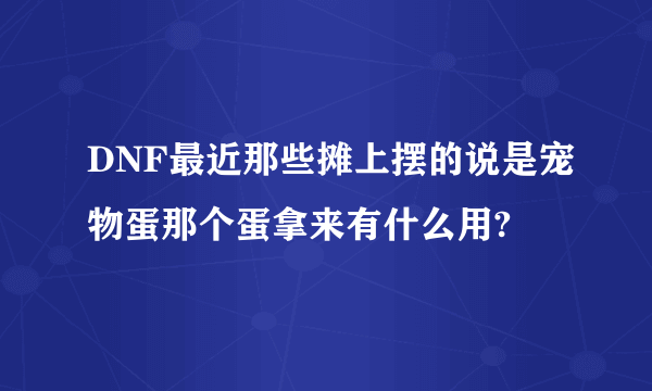 DNF最近那些摊上摆的说是宠物蛋那个蛋拿来有什么用?