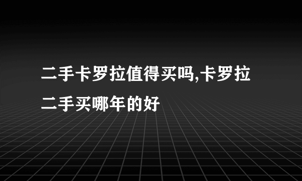 二手卡罗拉值得买吗,卡罗拉二手买哪年的好