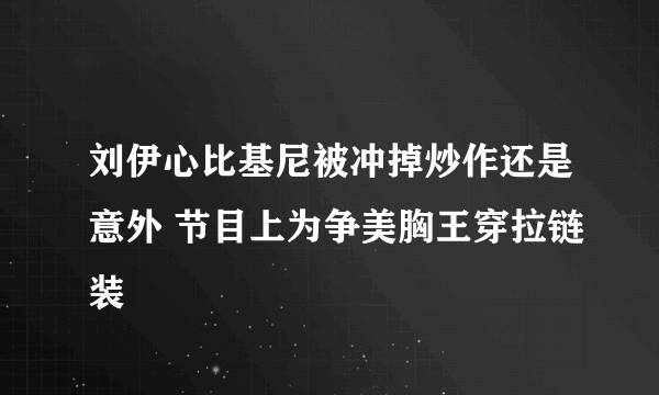 刘伊心比基尼被冲掉炒作还是意外 节目上为争美胸王穿拉链装