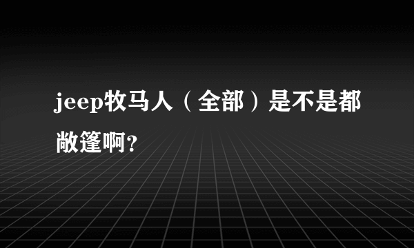 jeep牧马人（全部）是不是都敞篷啊？