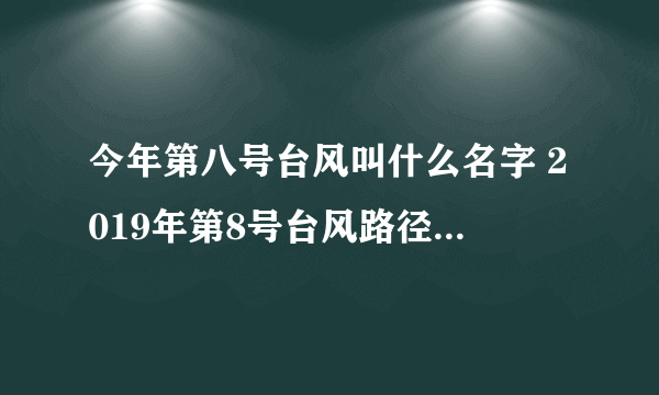 今年第八号台风叫什么名字 2019年第8号台风路径实时发布系统