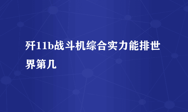 歼11b战斗机综合实力能排世界第几