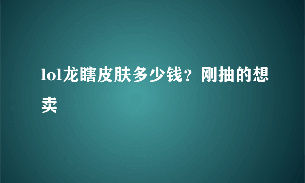 lol龙瞎皮肤多少钱？刚抽的想卖