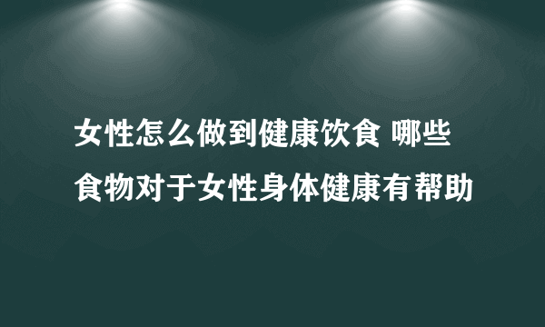 女性怎么做到健康饮食 哪些食物对于女性身体健康有帮助