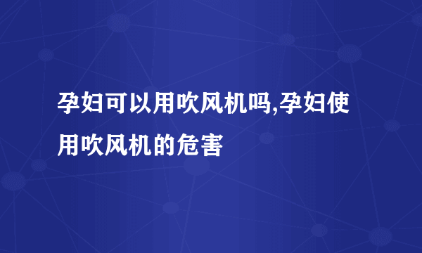 孕妇可以用吹风机吗,孕妇使用吹风机的危害