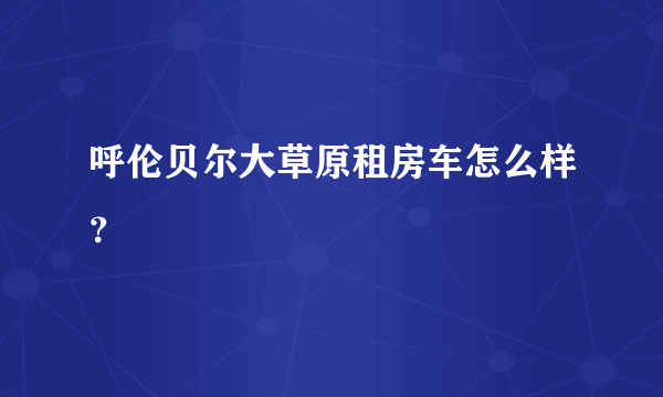 呼伦贝尔大草原租房车怎么样？