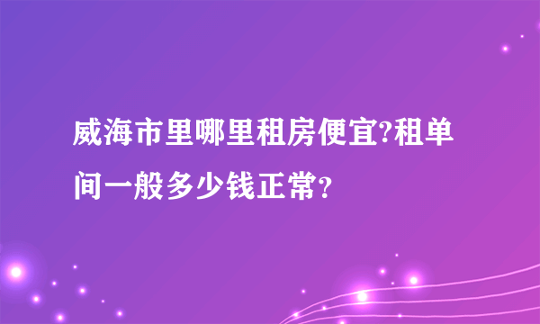 威海市里哪里租房便宜?租单间一般多少钱正常？