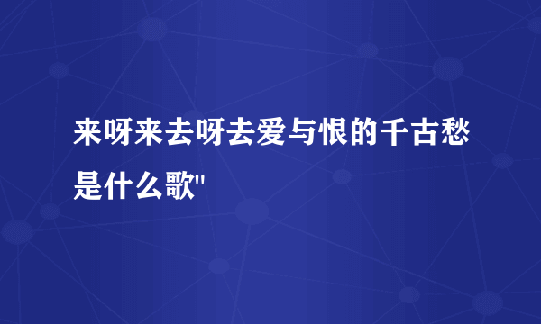 来呀来去呀去爱与恨的千古愁是什么歌