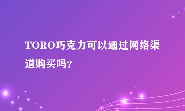 TORO巧克力可以通过网络渠道购买吗？