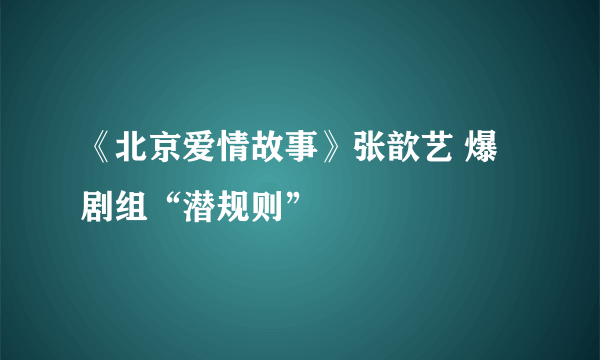 《北京爱情故事》张歆艺 爆剧组“潜规则”